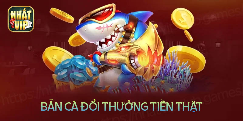 Chơi bắn cá đổi thưởng ăn tiền thật uy tín nhất hiện nay