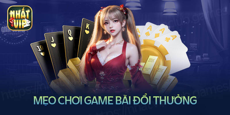 Kinh nghiệm chinh phục game bài đổi thưởng tại nhất vip